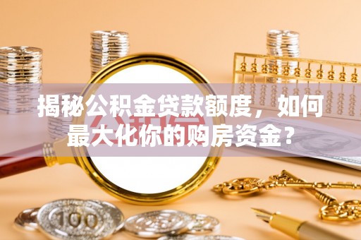 龙井揭秘公积金贷款额度，如何最大化你的购房资金？