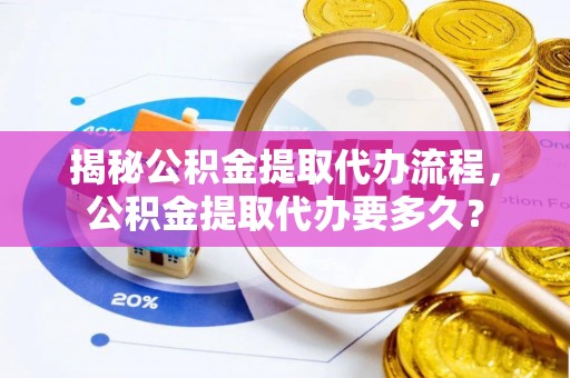 龙井揭秘公积金提取代办流程，公积金提取代办要多久？