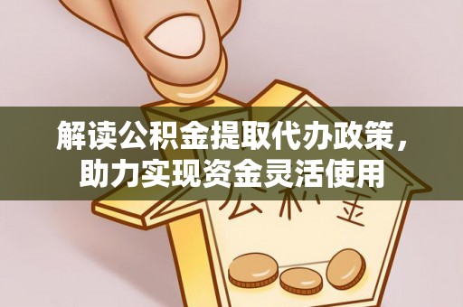 龙井解读公积金提取代办政策，助力实现资金灵活使用