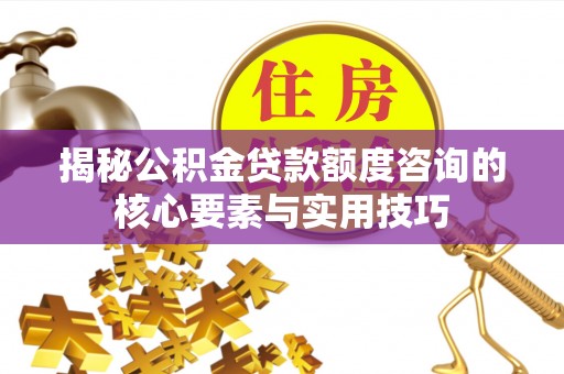 龙井揭秘公积金贷款额度咨询的核心要素与实用技巧