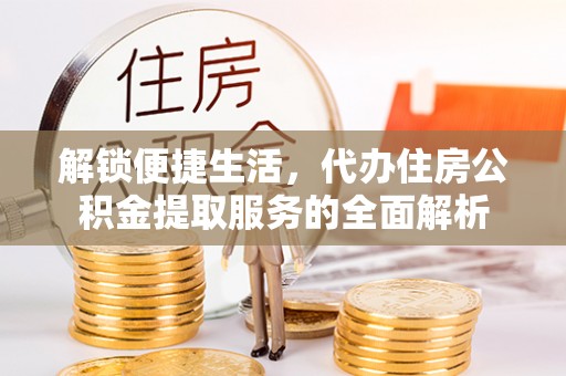 龙井解锁便捷生活，代办住房公积金提取服务的全面解析