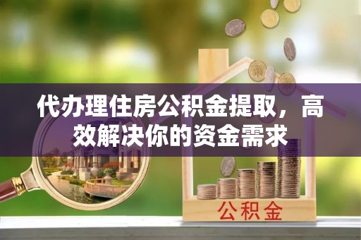 龙井代办理住房公积金提取，高效解决你的资金需求