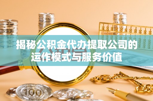 龙井揭秘公积金代办提取公司的运作模式与服务价值
