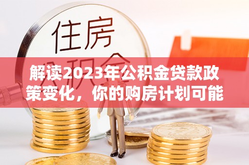 龙井解读2023年公积金贷款政策变化，你的购房计划可能因此受益