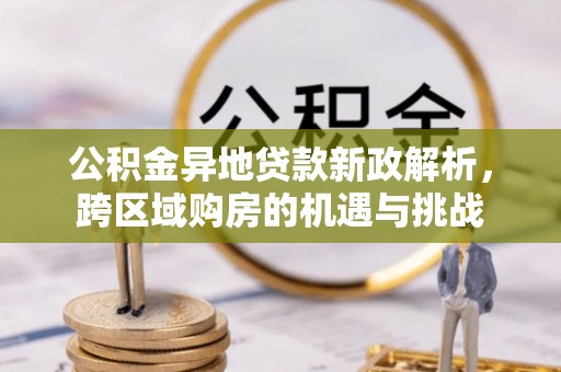 龙井公积金异地贷款新政解析，跨区域购房的机遇与挑战