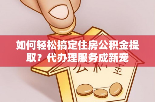 龙井如何轻松搞定住房公积金提取？代办理服务成新宠