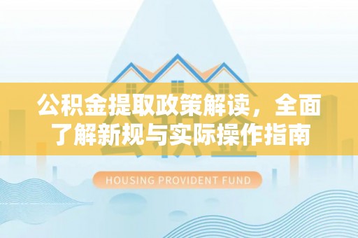 龙井公积金提取政策解读，全面了解新规与实际操作指南