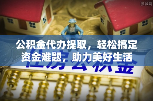 龙井公积金代办提取，轻松搞定资金难题，助力美好生活