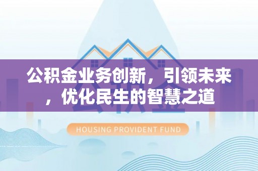 龙井公积金业务创新，引领未来，优化民生的智慧之道