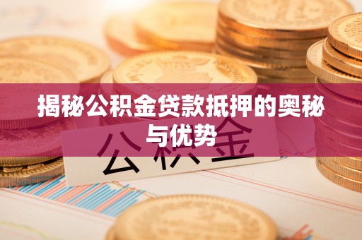 龙井揭秘公积金贷款抵押的奥秘与优势