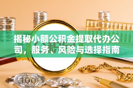龙井揭秘小额公积金提取代办公司，服务、风险与选择指南