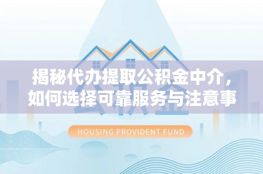 龙井揭秘代办提取公积金中介，如何选择可靠服务与注意事项