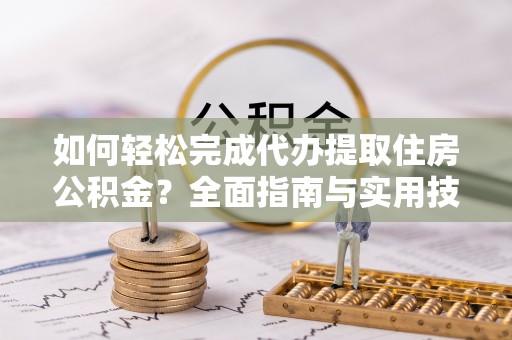 龙井如何轻松完成代办提取住房公积金？全面指南与实用技巧