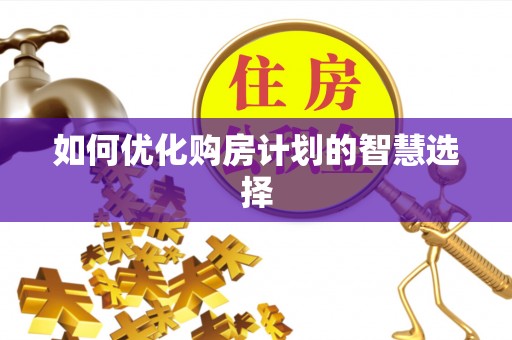 龙井如何优化购房计划的智慧选择