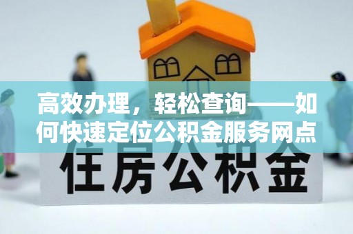 龙井高效办理，轻松查询——如何快速定位公积金服务网点
