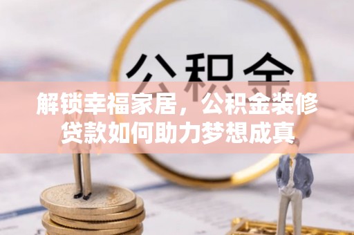 龙井解锁幸福家居，公积金装修贷款如何助力梦想成真