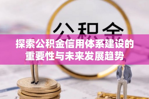 龙井探索公积金信用体系建设的重要性与未来发展趋势