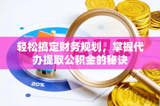 龙井轻松搞定财务规划，掌握代办提取公积金的秘诀