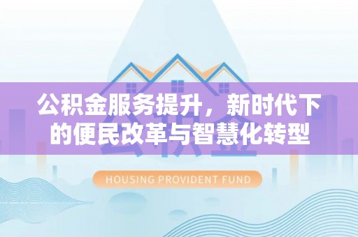 龙井公积金服务提升，新时代下的便民改革与智慧化转型