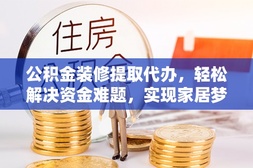 龙井公积金装修提取代办，轻松解决资金难题，实现家居梦想