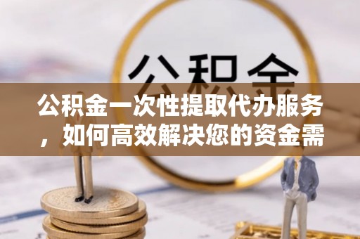 龙井公积金一次性提取代办服务，如何高效解决您的资金需求