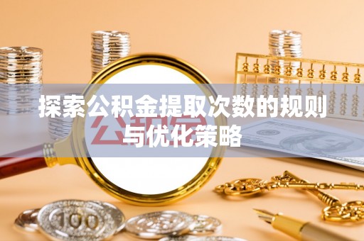 龙井探索公积金提取次数的规则与优化策略