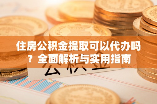 龙井住房公积金提取可以代办吗？全面解析与实用指南