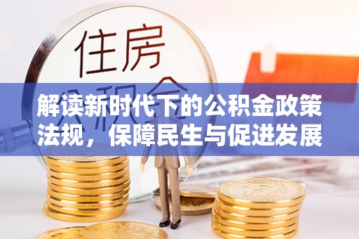 龙井解读新时代下的公积金政策法规，保障民生与促进发展的平衡之道