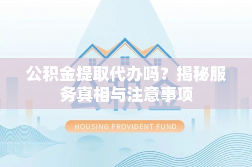 龙井公积金提取代办吗？揭秘服务真相与注意事项