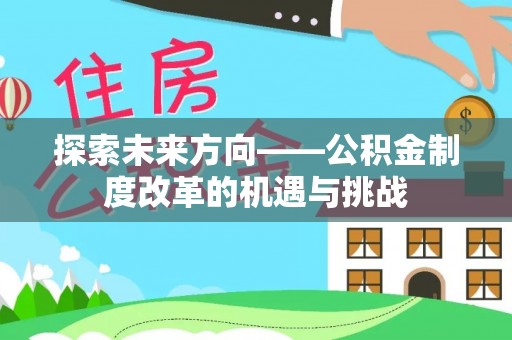 龙井探索未来方向——公积金制度改革的机遇与挑战