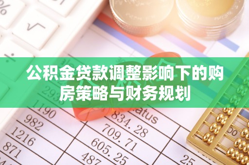 龙井公积金贷款调整影响下的购房策略与财务规划