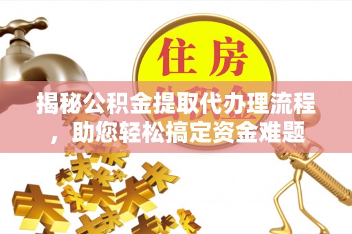 龙井揭秘公积金提取代办理流程，助您轻松搞定资金难题