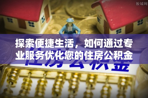 龙井探索便捷生活，如何通过专业服务优化您的住房公积金代办提取体验