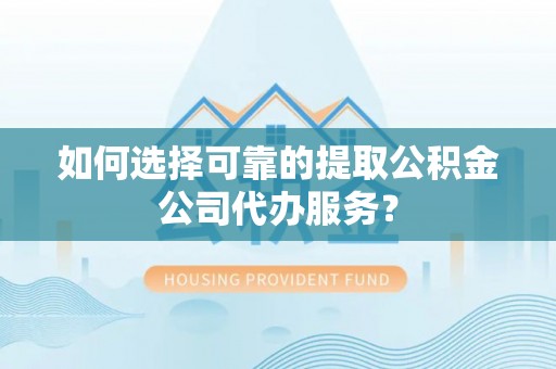 龙井如何选择可靠的提取公积金公司代办服务？