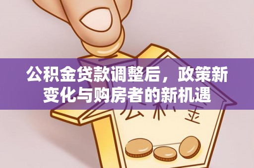 龙井公积金贷款调整后，政策新变化与购房者的新机遇
