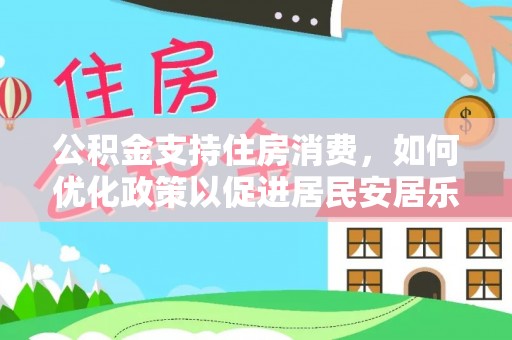 龙井公积金支持住房消费，如何优化政策以促进居民安居乐业