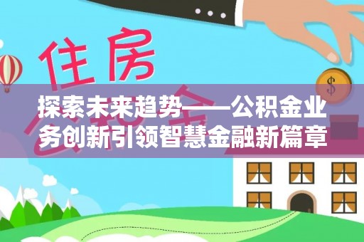 龙井探索未来趋势——公积金业务创新引领智慧金融新篇章