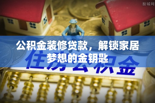 龙井公积金装修贷款，解锁家居梦想的金钥匙