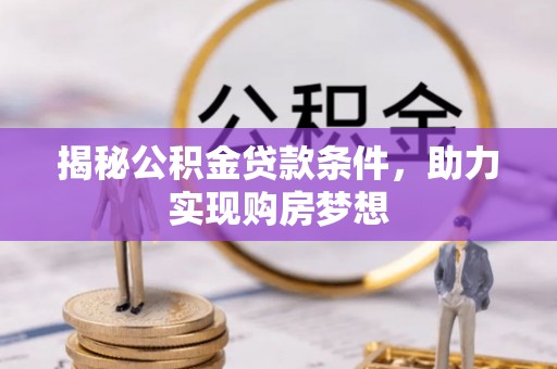 龙井揭秘公积金贷款条件，助力实现购房梦想