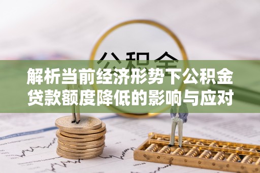 龙井解析当前经济形势下公积金贷款额度降低的影响与应对策略