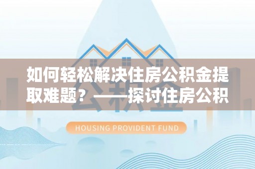 龙井如何轻松解决住房公积金提取难题？——探讨住房公积金提取代办服务