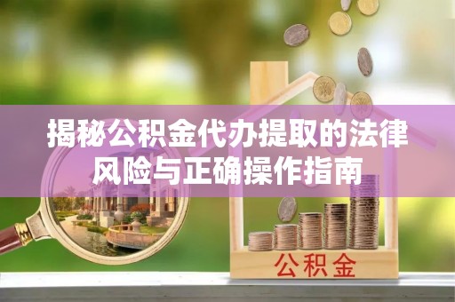 龙井揭秘公积金代办提取的法律风险与正确操作指南