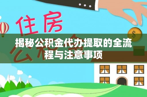 龙井揭秘公积金代办提取的全流程与注意事项