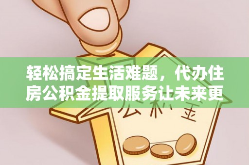 龙井轻松搞定生活难题，代办住房公积金提取服务让未来更安心