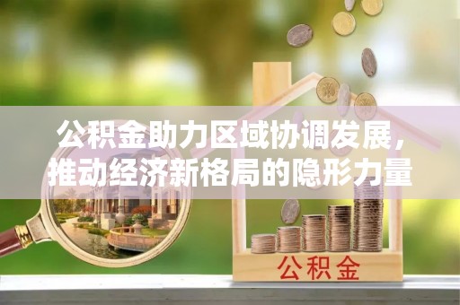 龙井公积金助力区域协调发展，推动经济新格局的隐形力量