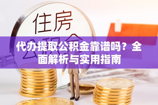 龙井代办提取公积金靠谱吗？全面解析与实用指南