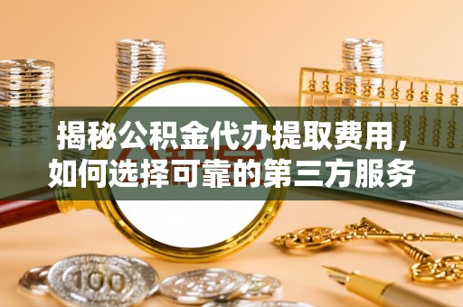 龙井揭秘公积金代办提取费用，如何选择可靠的第三方服务