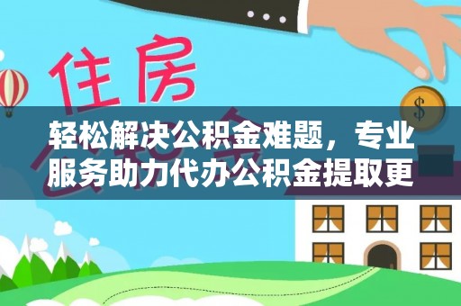 龙井轻松解决公积金难题，专业服务助力代办公积金提取更高效