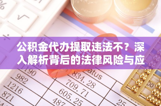 龙井公积金代办提取违法不？深入解析背后的法律风险与应对策略