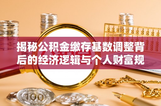 龙井揭秘公积金缴存基数调整背后的经济逻辑与个人财富规划